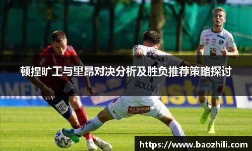 顿捏旷工与里昂对决分析及胜负推荐策略探讨