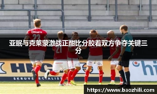 亚眠与克莱蒙激战正酣比分胶着双方争夺关键三分